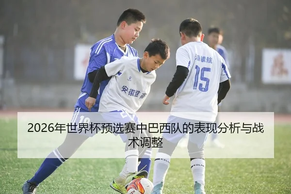 2026年世界杯预选赛中巴西队的表现分析与战术调整