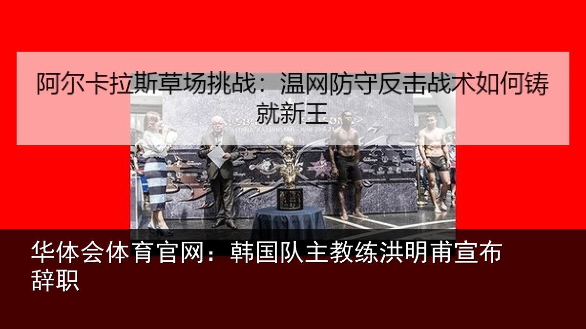 华体会体育官网：韩国队主教练洪明甫宣布辞职