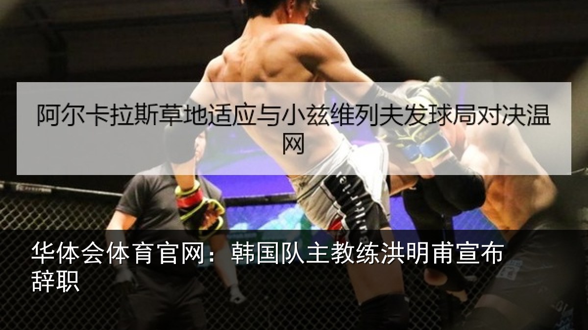 华体会体育官网：韩国队主教练洪明甫宣布辞职