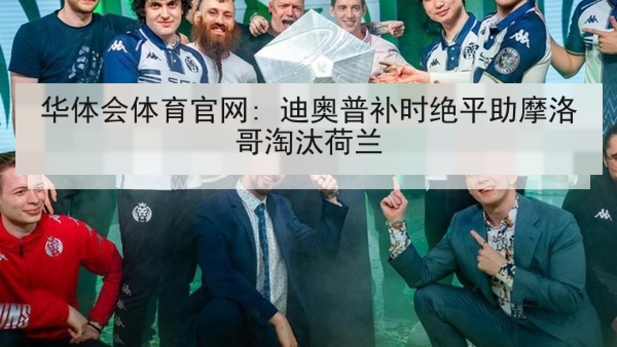 华体会体育官网: 迪奥普补时绝平助摩洛哥淘汰荷兰