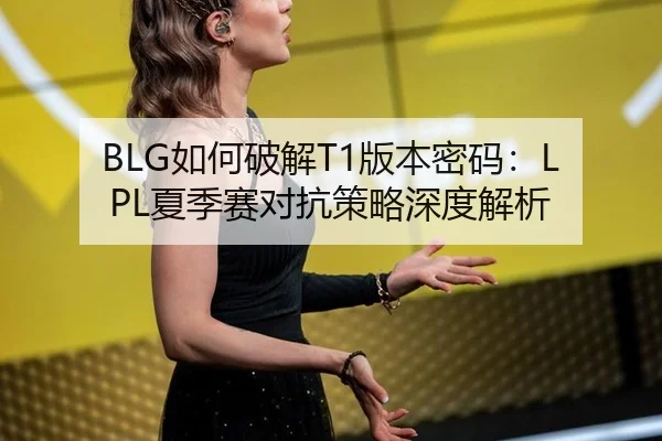 BLG如何破解T1版本密码：LPL夏季赛对抗策略深度解析