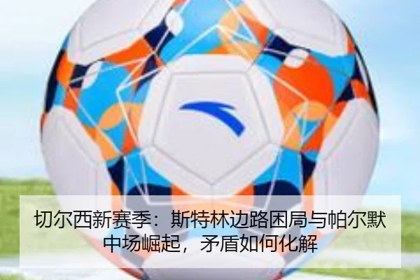 切尔西新赛季：斯特林边路困局与帕尔默中场崛起，矛盾如何化解