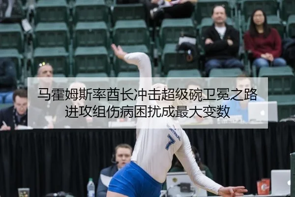 马霍姆斯率酋长冲击超级碗卫冕之路 进攻组伤病困扰成最大变数