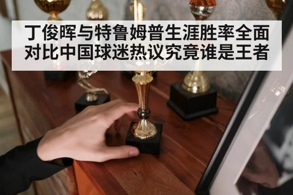 丁俊晖与特鲁姆普生涯胜率全面对比中国球迷热议究竟谁是王者