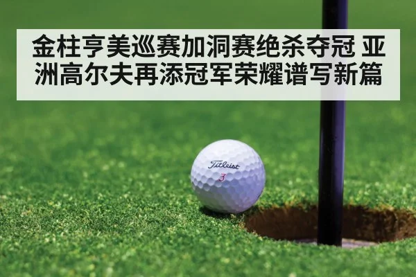 金柱亨美巡赛加洞赛绝杀夺冠 亚洲高尔夫再添冠军荣耀谱写新篇