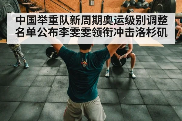 中国举重队新周期奥运级别调整名单公布李雯雯领衔冲击洛杉矶