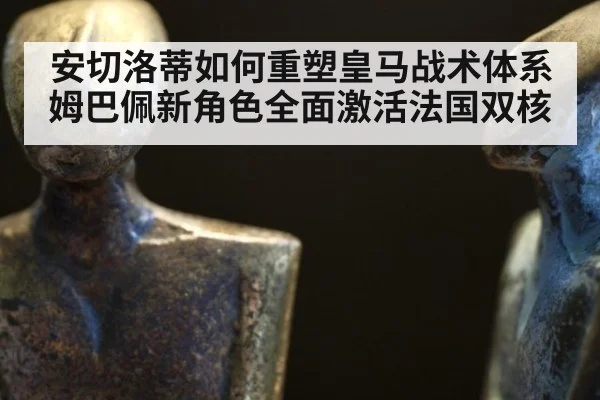 安切洛蒂如何重塑皇马战术体系姆巴佩新角色全面激活法国双核