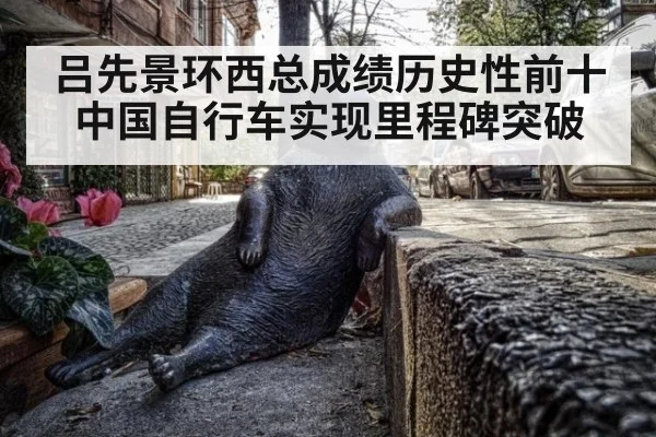 吕先景环西总成绩历史性前十 中国自行车实现里程碑突破